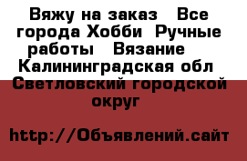 Вяжу на заказ - Все города Хобби. Ручные работы » Вязание   . Калининградская обл.,Светловский городской округ 